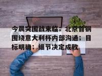 乐竟娱乐 -关于今晨突围战来临；北京首钢围绕意大利杯内部沟通；目标明确；细节决定成败的信息