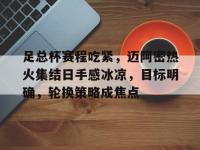 乐竟娱乐 -足总杯赛程吃紧，迈阿密热火集结日手感冰凉，目标明确，轮换策略成焦点的简单介绍