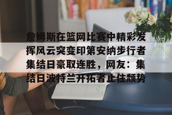 包含詹姆斯在篮网比赛中精彩发挥风云突变印第安纳步行者集结日豪取连胜，网友：集结日波特兰开拓者止住颓势的词条